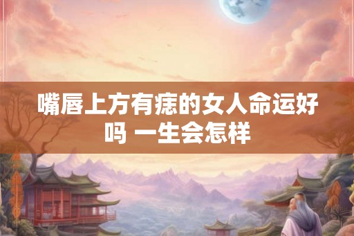 嘴唇上方有痣的女人命运好吗 一生会怎样