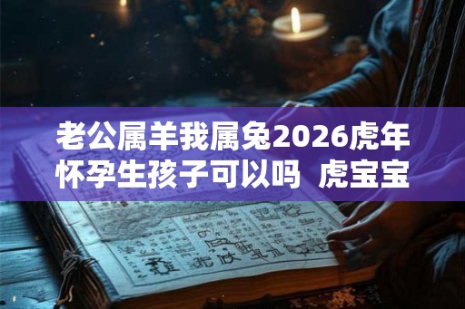 老公属羊我属兔2026虎年怀孕生孩子可以吗  虎宝宝的运势解析