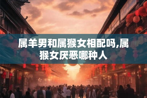 属羊男和属猴女相配吗,属猴女厌恶哪种人