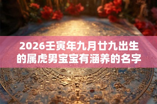 2026壬寅年九月廿九出生的属虎男宝宝有涵养的名字 2026壬寅年九月廿九出生的属虎男宝宝有涵养的名字