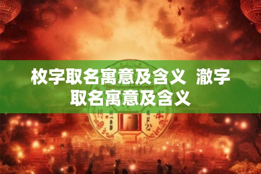 枚字取名寓意及含义  澈字取名寓意及含义