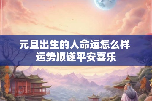 元旦出生的人命运怎么样 运势顺遂平安喜乐