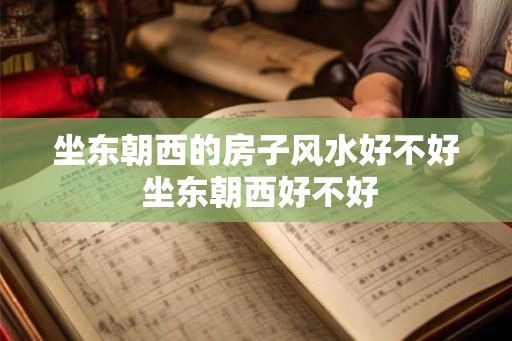 坐东朝西的房子风水好不好 坐东朝西好不好