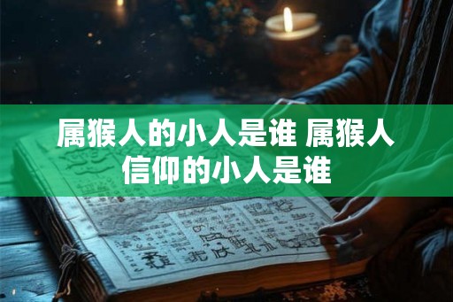 属猴人的小人是谁 属猴人信仰的小人是谁 属猴人的小人是谁 属猴人信仰的小人是谁