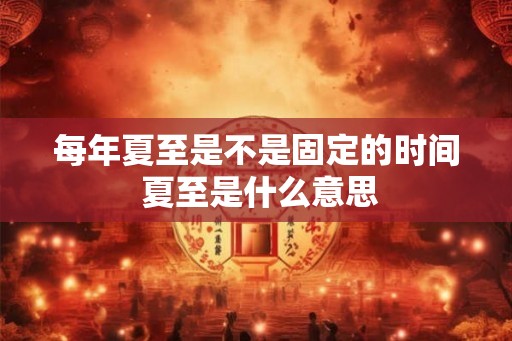 每年夏至是不是固定的时间 夏至是什么意思