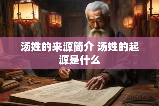 汤姓的来源简介 汤姓的起源是什么