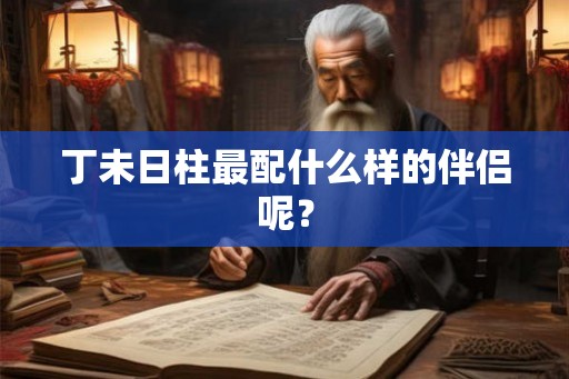 丁未日柱最配什么样的伴侣呢? 丁未日柱最配什么样的伴侣呢?
