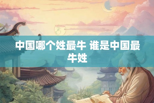 中国哪个姓最牛 谁是中国最牛姓 中国哪个姓最牛 谁是中国最牛姓