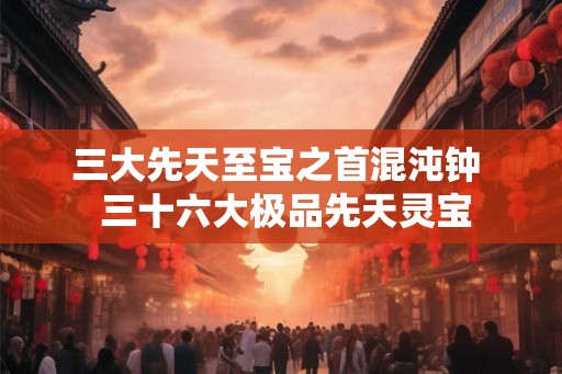 三大先天至宝之首混沌钟  三十六大极品先天灵宝