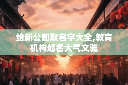 给新公司取名字大全,教育机构起名大气文雅