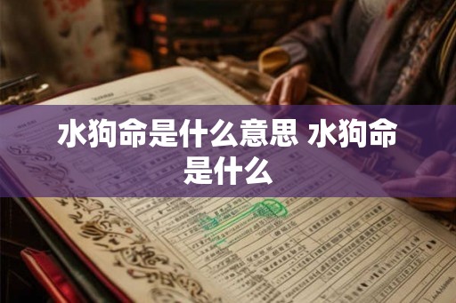 水狗命是什么意思 水狗命是什么 水狗命是什么意思 水狗命是什么