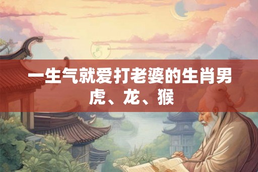 一生气就爱打老婆的生肖男 虎、龙、猴