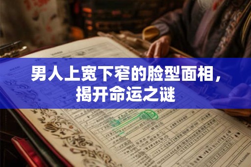 男人上宽下窄的脸型面相，揭开命运之谜