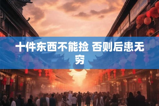 十件东西不能捡 否则后患无穷 十件东西不能捡 否则后患无穷
