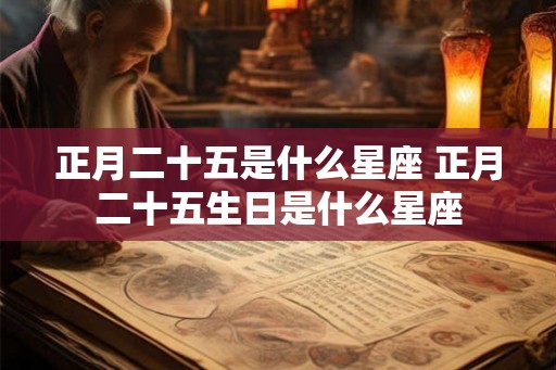 正月二十五是什么星座 正月二十五生日是什么星座