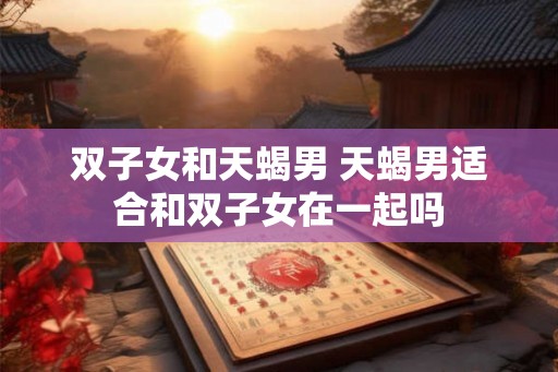 双子女和天蝎男 天蝎男适合和双子女在一起吗