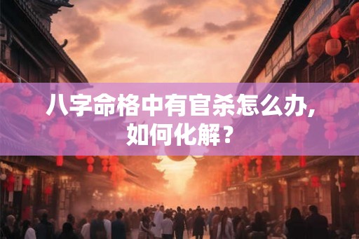 八字命格中有官杀怎么办,如何化解？