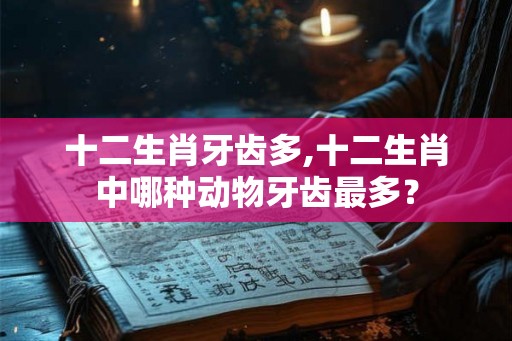 十二生肖牙齿多,十二生肖中哪种动物牙齿最多？