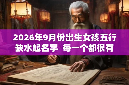 2026年9月份出生女孩五行缺水起名字 每一个都很有内涵 2026年9月份出生女孩五行缺水起名字 每一个都很有内涵