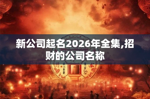 新公司起名2026年全集,招财的公司名称