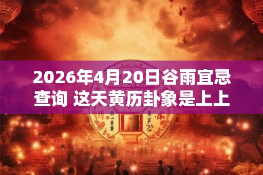 2026年4月20日谷雨宜忌查询 这天黄历卦象是上上卦吗 2026年4月20日谷雨宜忌查询 这天黄历卦象是上上卦吗