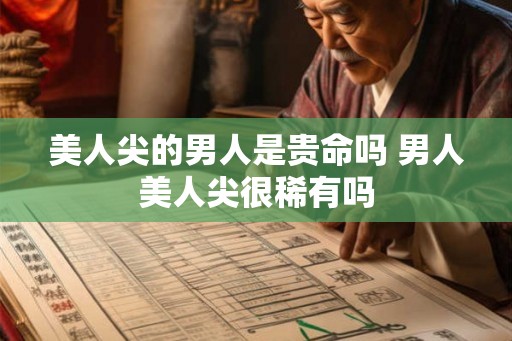 美人尖的男人是贵命吗 男人美人尖很稀有吗 美人尖的男人是贵命吗 男人美人尖很稀有吗