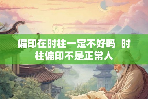 偏印在时柱一定不好吗  时柱偏印不是正常人