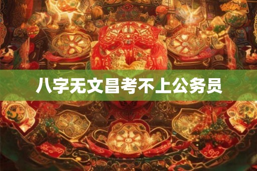 八字无文昌考不上公务员 八字无文昌考不上公务员