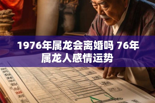 1976年属龙会离婚吗 76年属龙人感情运势