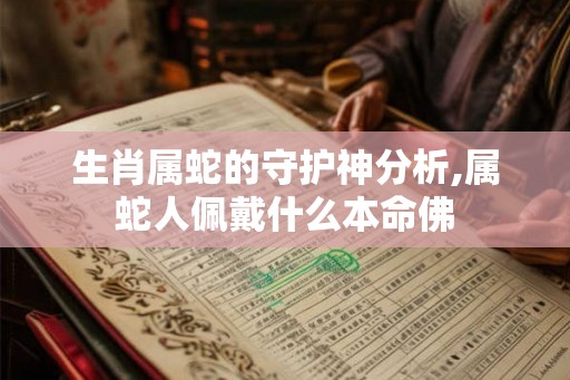 生肖属蛇的守护神分析,属蛇人佩戴什么本命佛