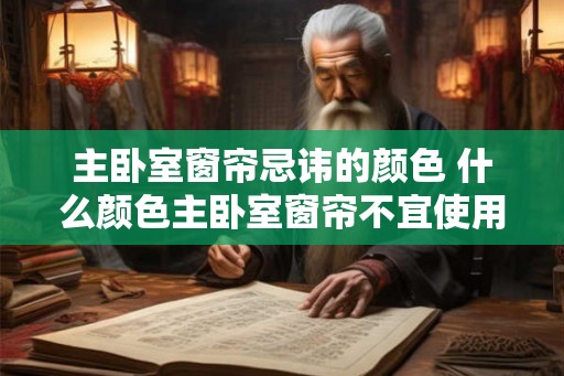 主卧室窗帘忌讳的颜色 什么颜色主卧室窗帘不宜使用
