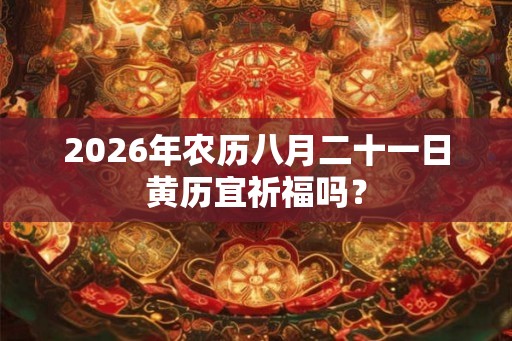 2026年农历八月二十一日黄历宜祈福吗？