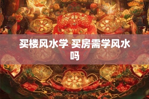 买楼风水学 买房需学风水吗