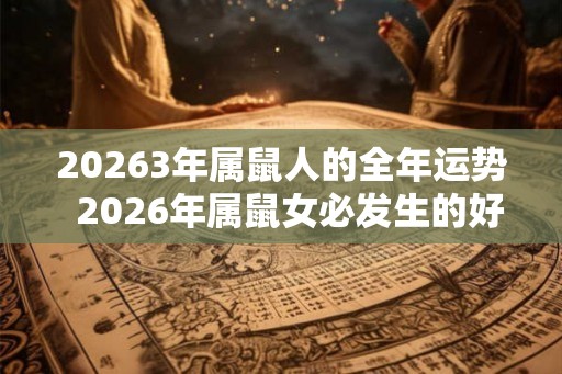 20263年属鼠人的全年运势  2026年属鼠女必发生的好事