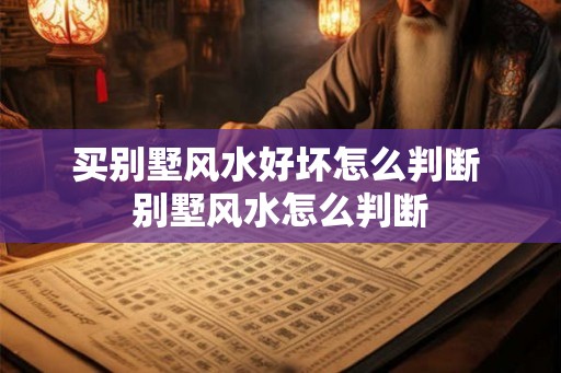 买别墅风水好坏怎么判断 别墅风水怎么判断 买别墅风水好坏怎么判断 别墅风水怎么判断