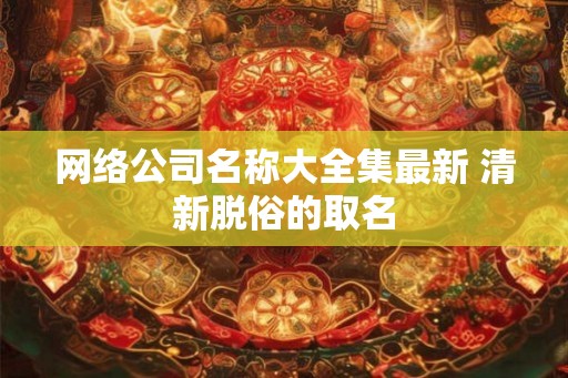 网络公司名称大全集最新 清新脱俗的取名