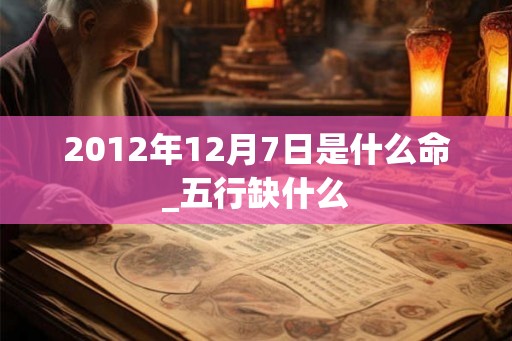 2012年12月7日是什么命_五行缺什么