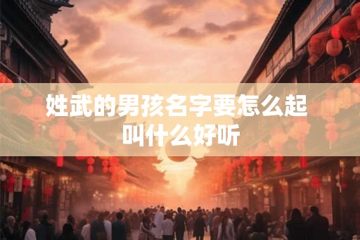 姓武的男孩名字要怎么起 叫什么好听
