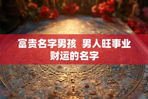 富贵名字男孩  男人旺事业财运的名字