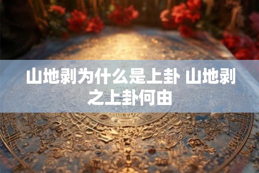 山地剥为什么是上卦 山地剥之上卦何由 山地剥为什么是上卦 山地剥之上卦何由