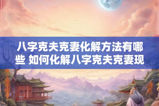 八字克夫克妻化解方法有哪些 如何化解八字克夫克妻现象
