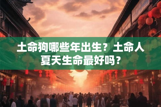 土命狗哪些年出生？土命人夏天生命最好吗？
