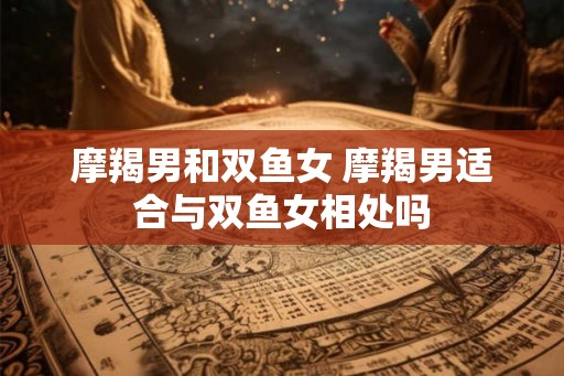 摩羯男和双鱼女 摩羯男适合与双鱼女相处吗