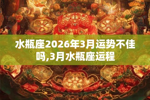 水瓶座2026年3月运势不佳吗,3月水瓶座运程