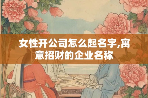 女性开公司怎么起名字,寓意招财的企业名称