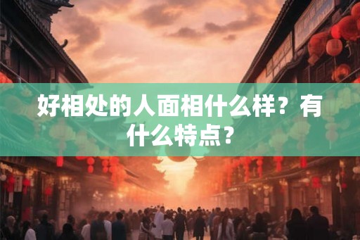 好相处的人面相什么样?有什么特点? 好相处的人面相什么样?有什么特点?