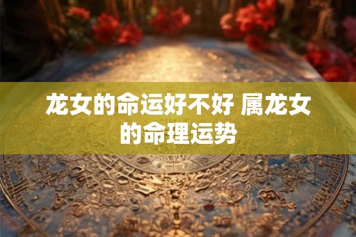 龙女的命运好不好 属龙女的命理运势