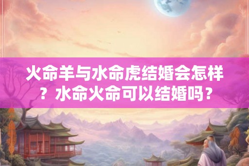 火命羊与水命虎结婚会怎样？水命火命可以结婚吗？
