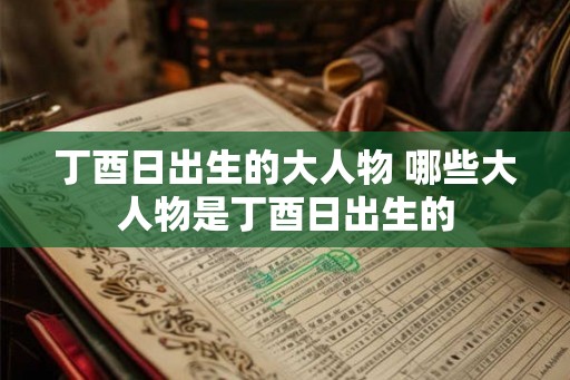 丁酉日出生的大人物 哪些大人物是丁酉日出生的