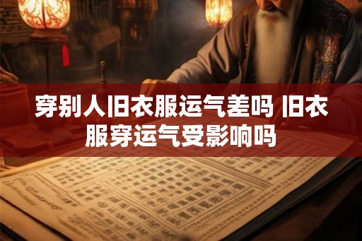 穿别人旧衣服运气差吗 旧衣服穿运气受影响吗